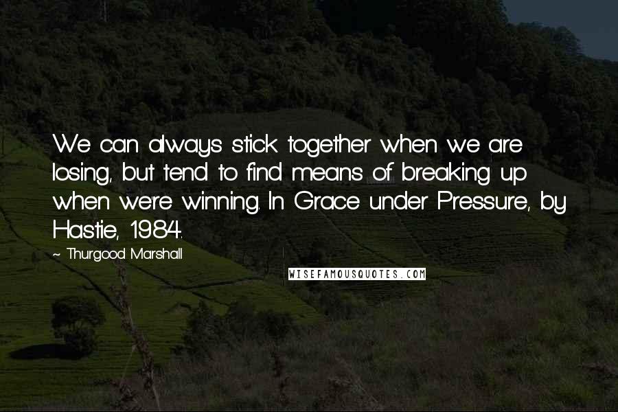 Thurgood Marshall Quotes: We can always stick together when we are losing, but tend to find means of breaking up when we're winning. In Grace under Pressure, by Hastie, 1984.
