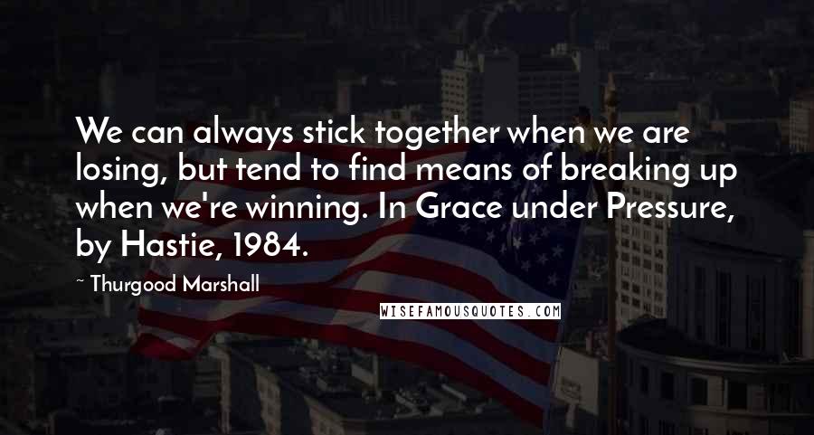 Thurgood Marshall Quotes: We can always stick together when we are losing, but tend to find means of breaking up when we're winning. In Grace under Pressure, by Hastie, 1984.