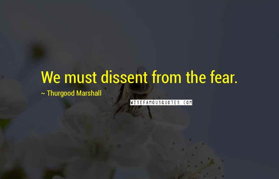 Thurgood Marshall Quotes: We must dissent from the fear.