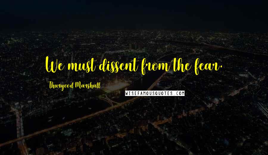 Thurgood Marshall Quotes: We must dissent from the fear.