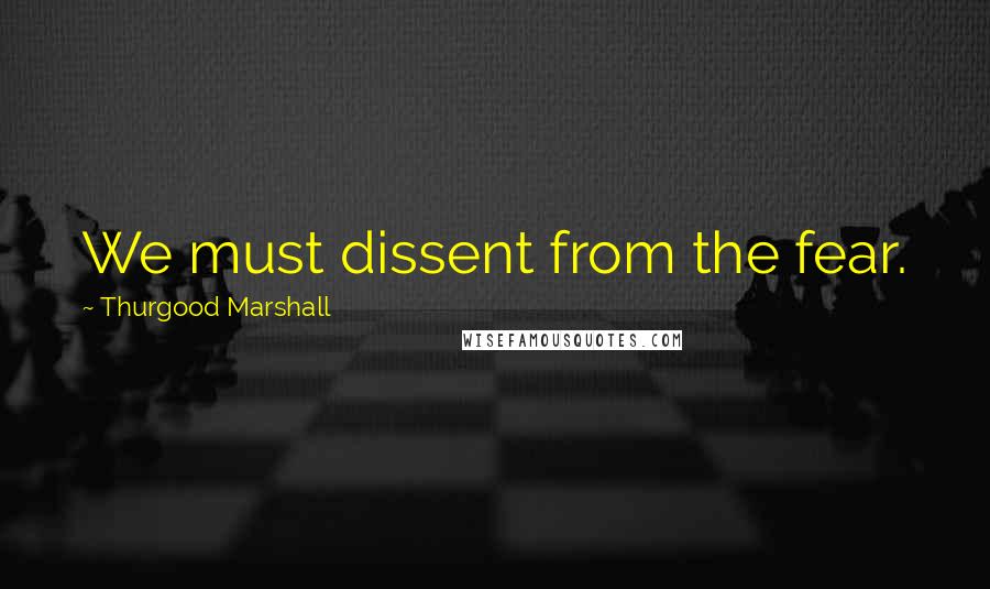 Thurgood Marshall Quotes: We must dissent from the fear.