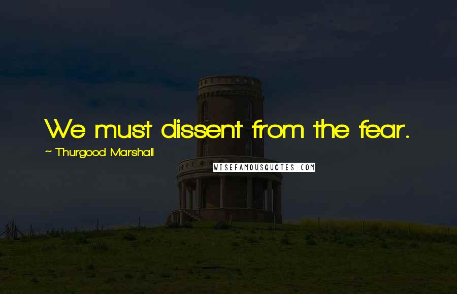 Thurgood Marshall Quotes: We must dissent from the fear.