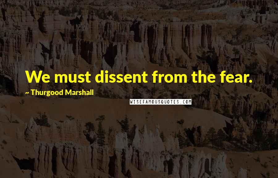 Thurgood Marshall Quotes: We must dissent from the fear.