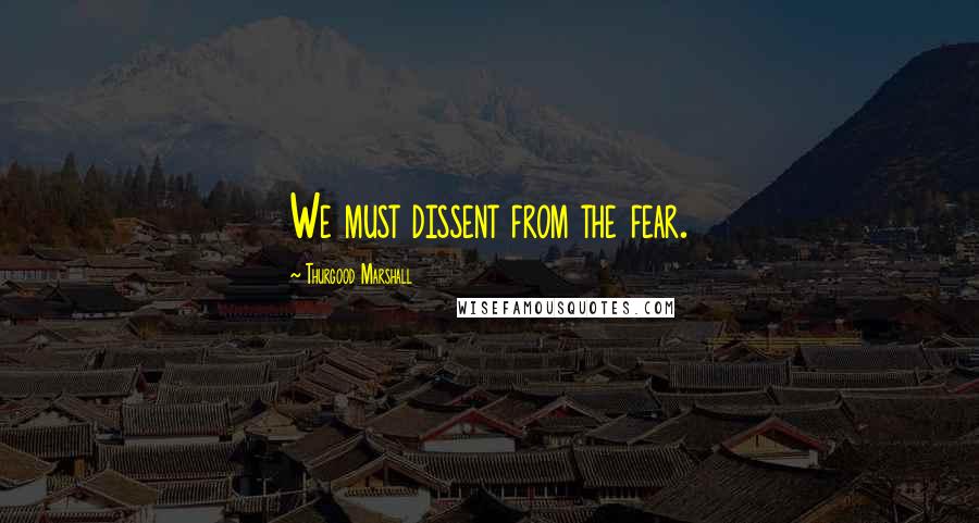 Thurgood Marshall Quotes: We must dissent from the fear.