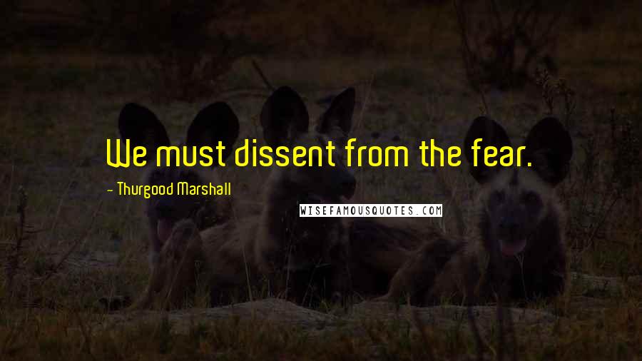 Thurgood Marshall Quotes: We must dissent from the fear.