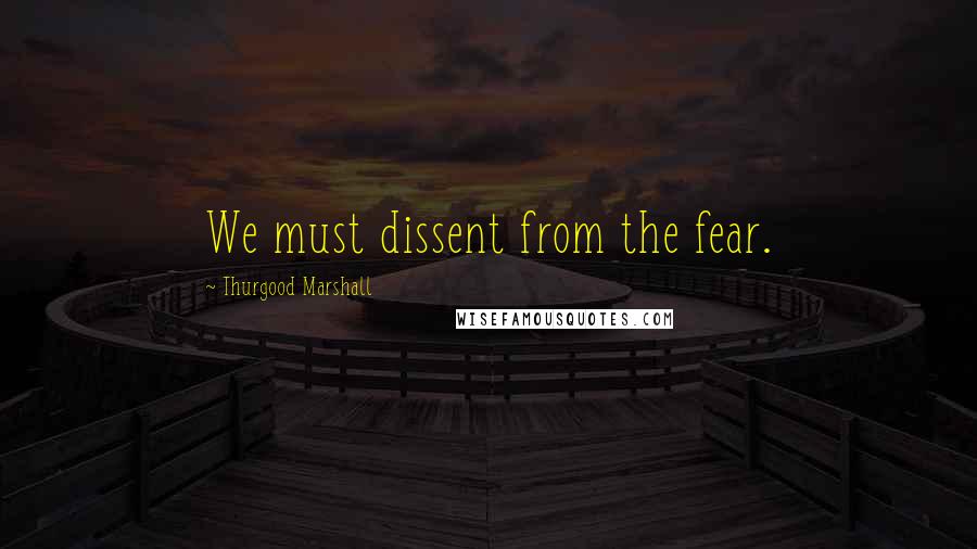 Thurgood Marshall Quotes: We must dissent from the fear.