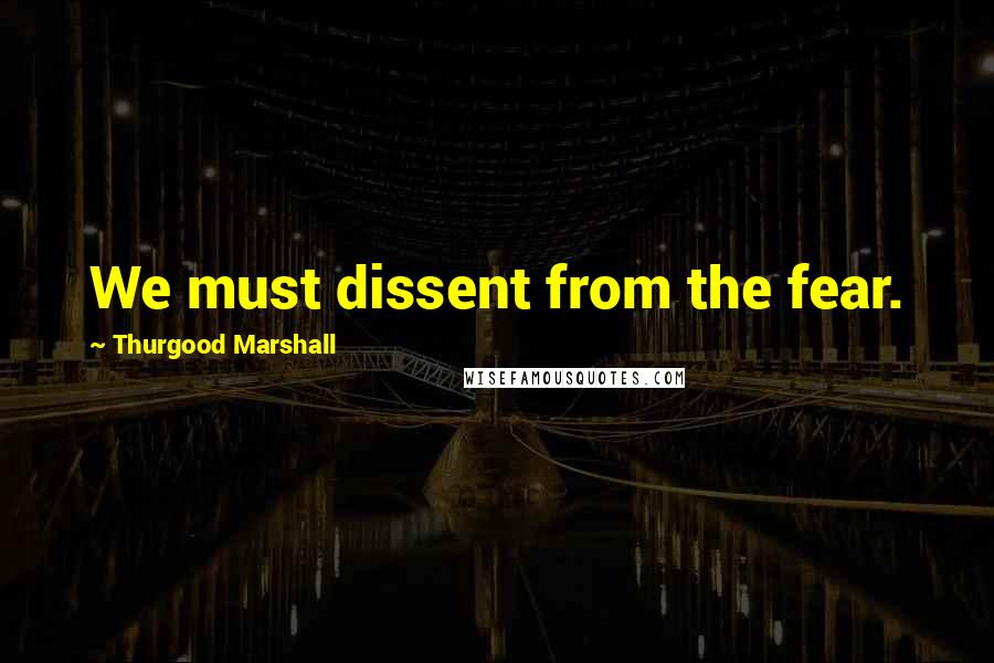 Thurgood Marshall Quotes: We must dissent from the fear.