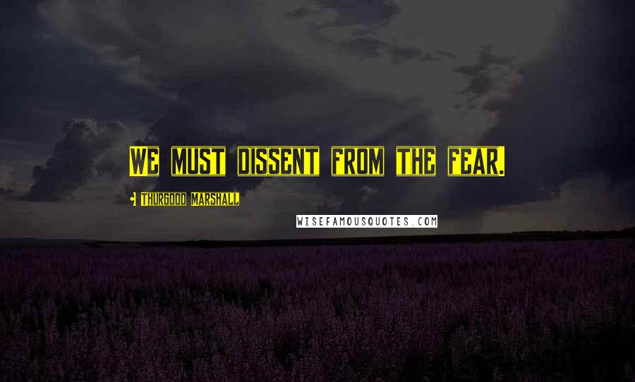 Thurgood Marshall Quotes: We must dissent from the fear.