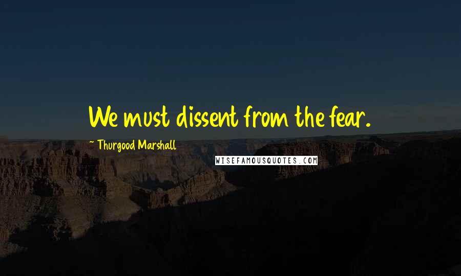 Thurgood Marshall Quotes: We must dissent from the fear.