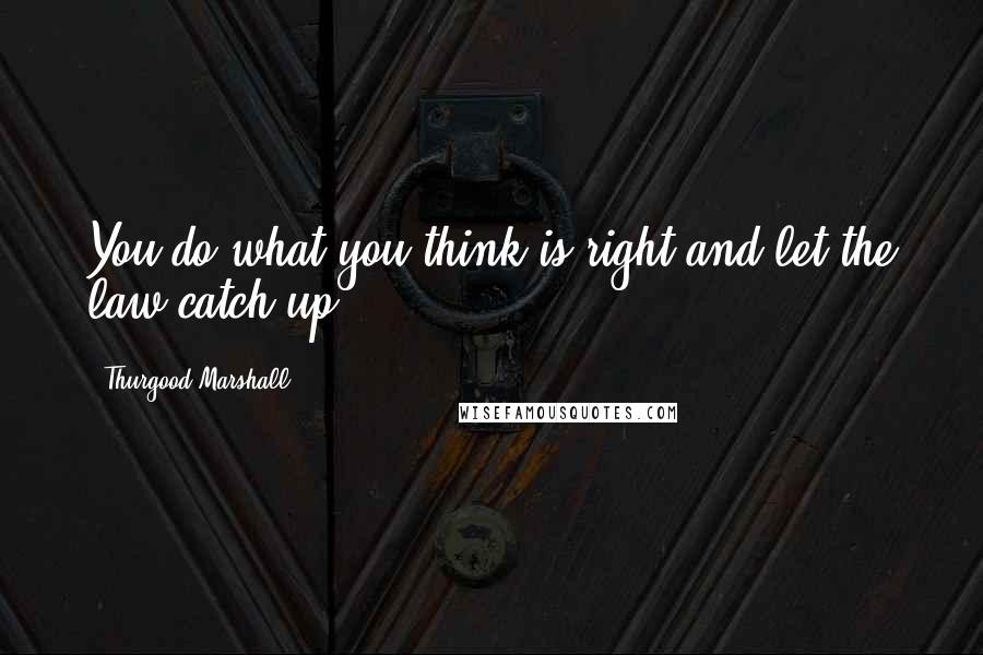 Thurgood Marshall Quotes: You do what you think is right and let the law catch up,