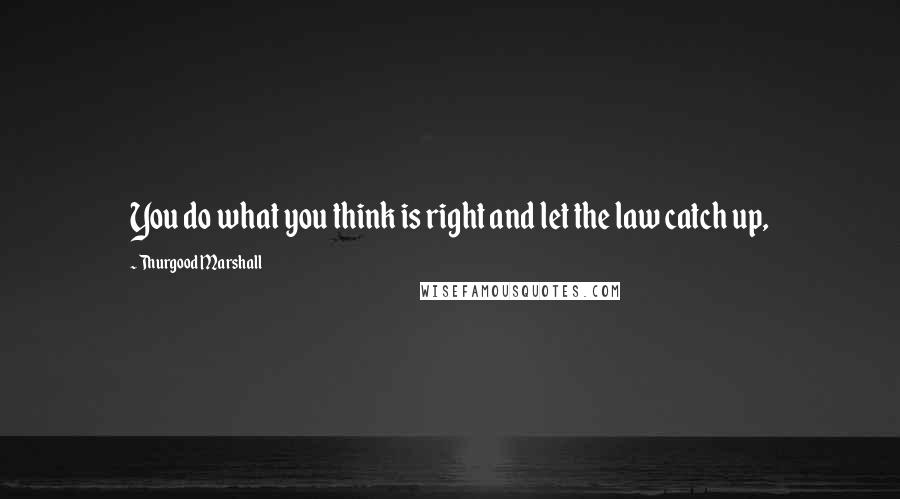 Thurgood Marshall Quotes: You do what you think is right and let the law catch up,