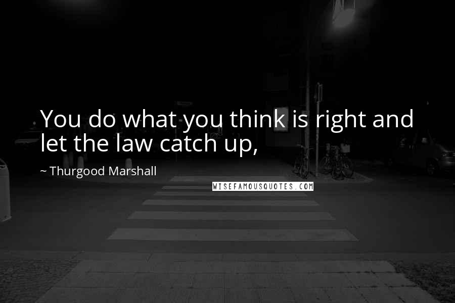 Thurgood Marshall Quotes: You do what you think is right and let the law catch up,