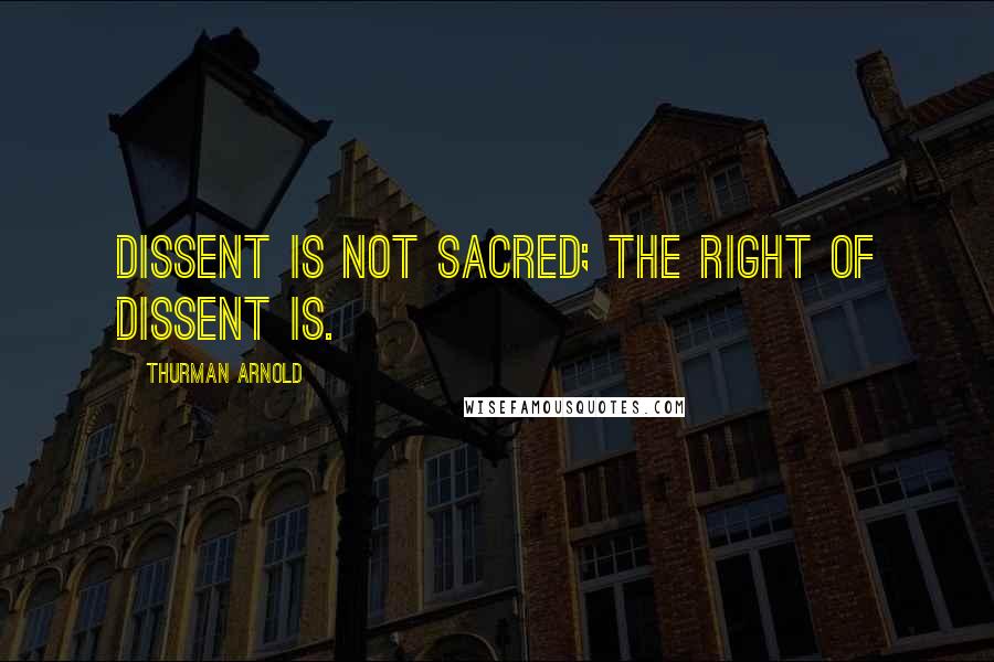 Thurman Arnold Quotes: Dissent is not sacred; the right of dissent is.