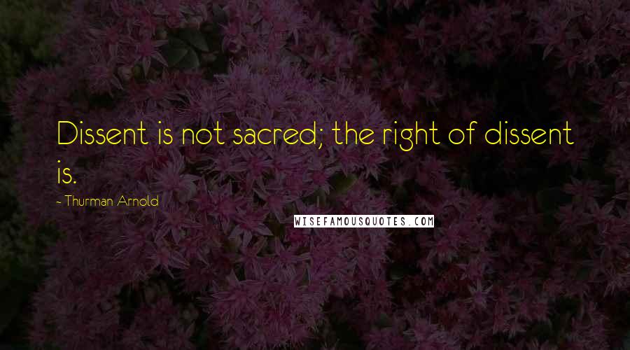 Thurman Arnold Quotes: Dissent is not sacred; the right of dissent is.