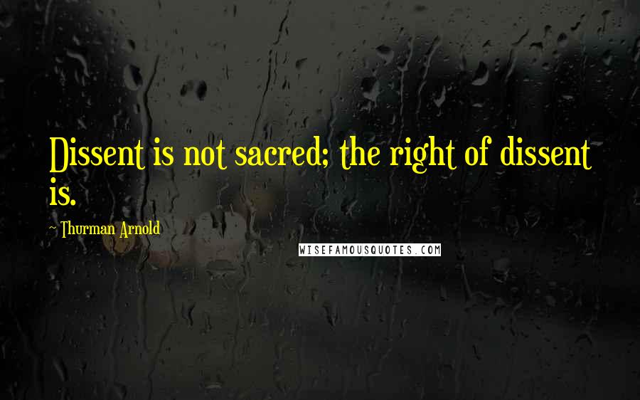 Thurman Arnold Quotes: Dissent is not sacred; the right of dissent is.