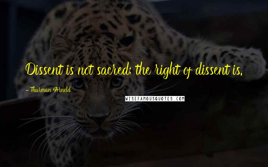 Thurman Arnold Quotes: Dissent is not sacred; the right of dissent is.