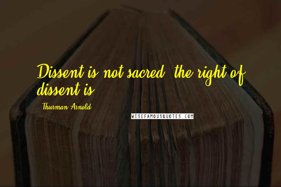 Thurman Arnold Quotes: Dissent is not sacred; the right of dissent is.