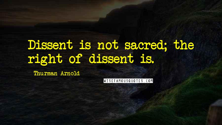 Thurman Arnold Quotes: Dissent is not sacred; the right of dissent is.