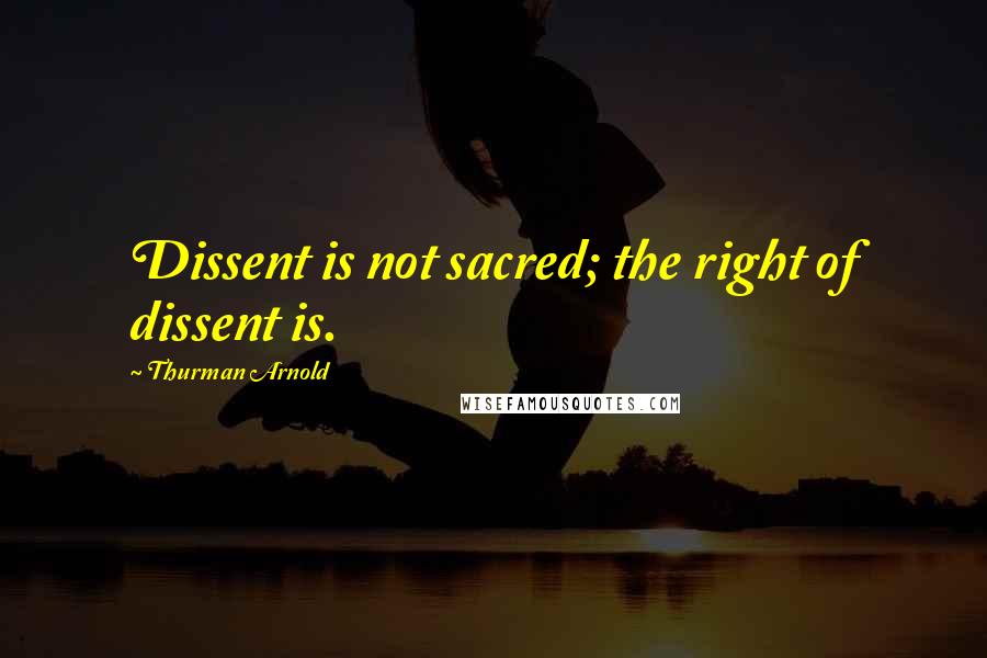 Thurman Arnold Quotes: Dissent is not sacred; the right of dissent is.