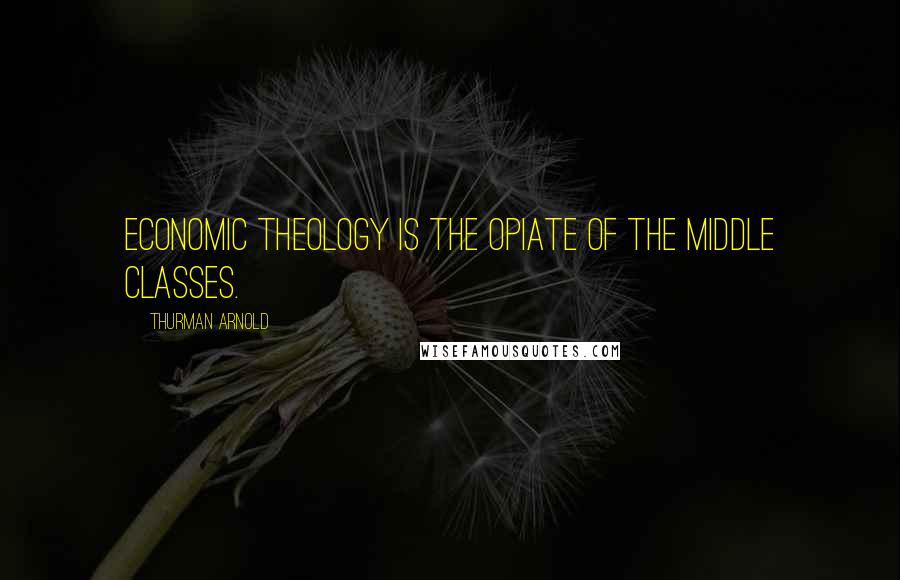 Thurman Arnold Quotes: Economic theology is the opiate of the middle classes.