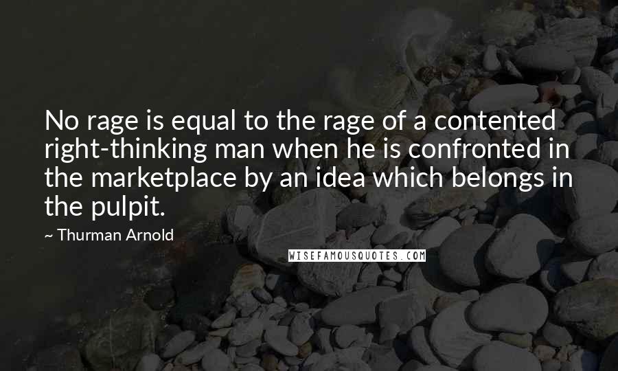 Thurman Arnold Quotes: No rage is equal to the rage of a contented right-thinking man when he is confronted in the marketplace by an idea which belongs in the pulpit.