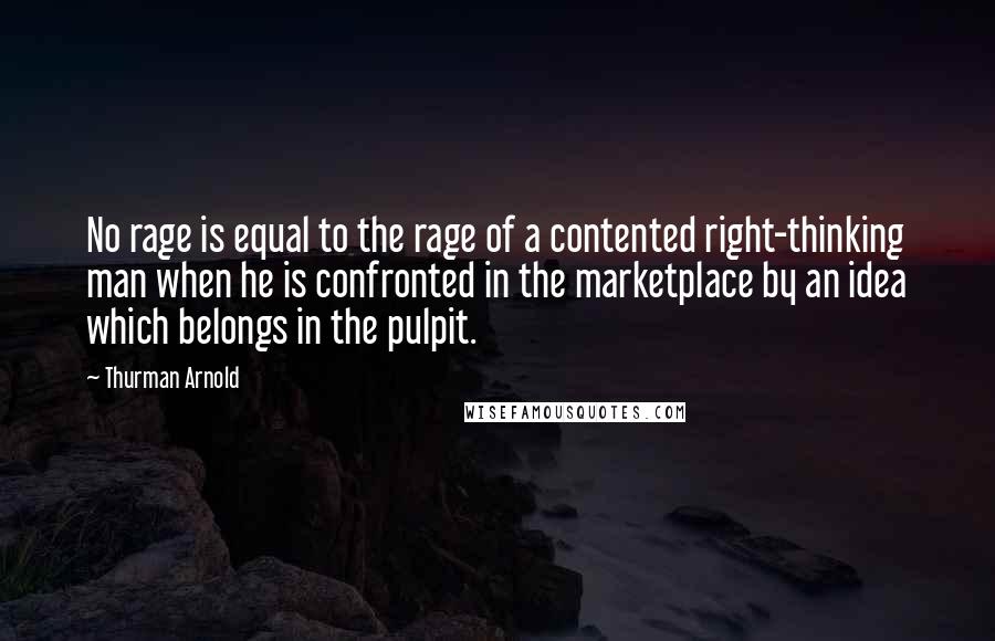 Thurman Arnold Quotes: No rage is equal to the rage of a contented right-thinking man when he is confronted in the marketplace by an idea which belongs in the pulpit.