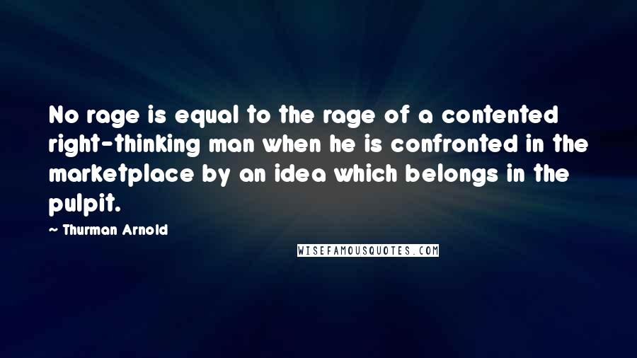 Thurman Arnold Quotes: No rage is equal to the rage of a contented right-thinking man when he is confronted in the marketplace by an idea which belongs in the pulpit.