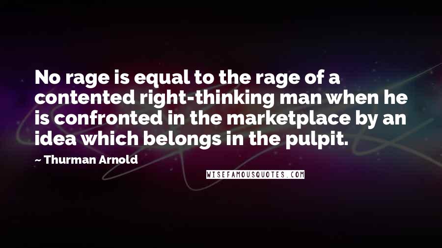 Thurman Arnold Quotes: No rage is equal to the rage of a contented right-thinking man when he is confronted in the marketplace by an idea which belongs in the pulpit.