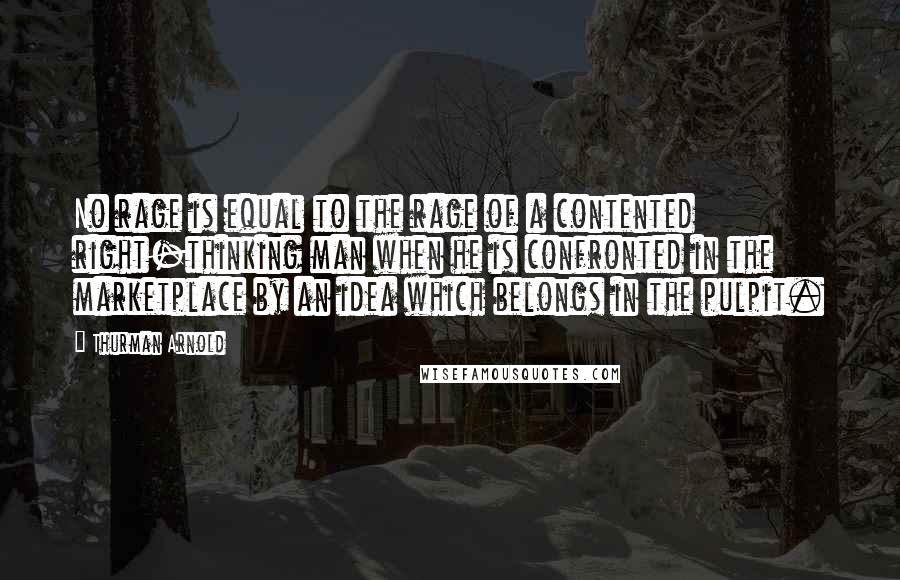 Thurman Arnold Quotes: No rage is equal to the rage of a contented right-thinking man when he is confronted in the marketplace by an idea which belongs in the pulpit.