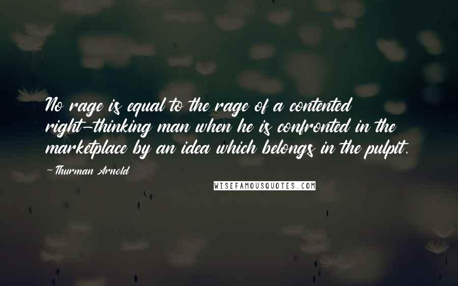 Thurman Arnold Quotes: No rage is equal to the rage of a contented right-thinking man when he is confronted in the marketplace by an idea which belongs in the pulpit.