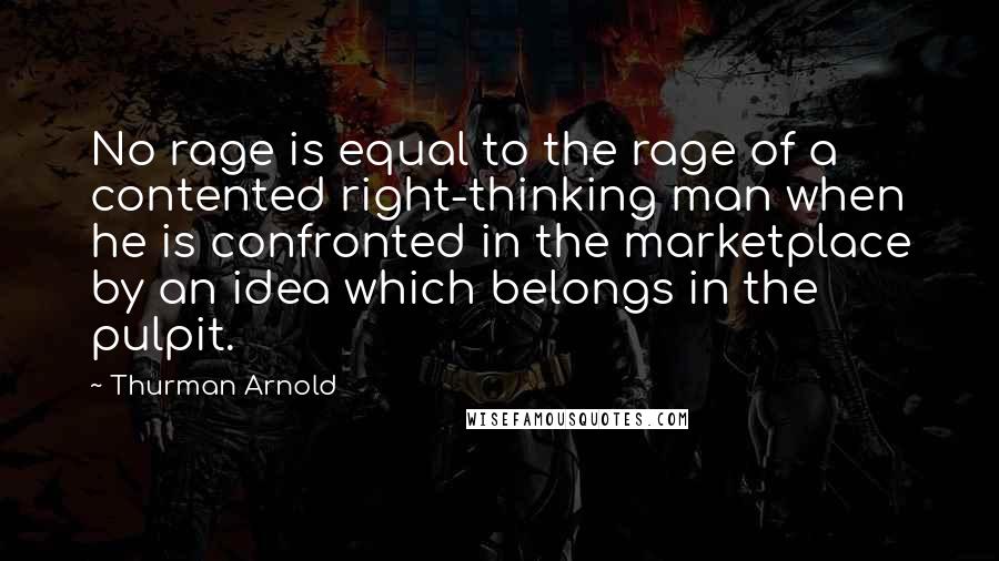 Thurman Arnold Quotes: No rage is equal to the rage of a contented right-thinking man when he is confronted in the marketplace by an idea which belongs in the pulpit.