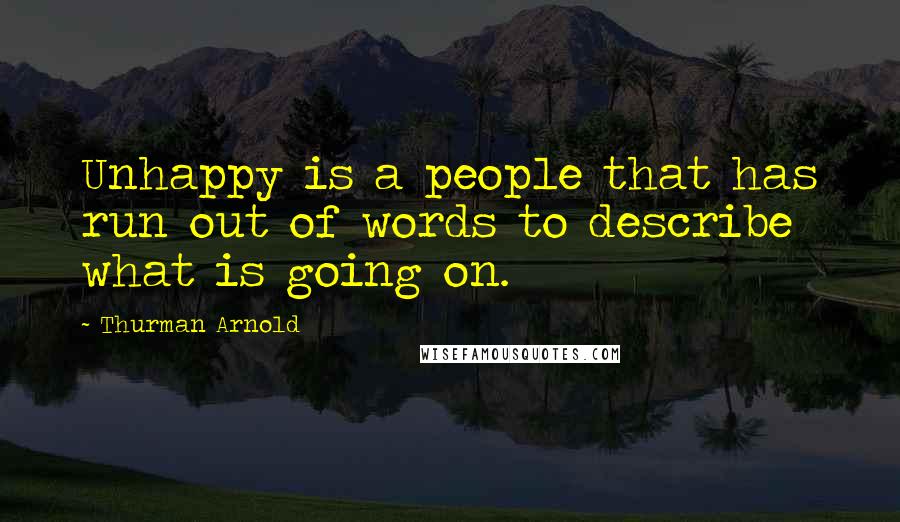 Thurman Arnold Quotes: Unhappy is a people that has run out of words to describe what is going on.