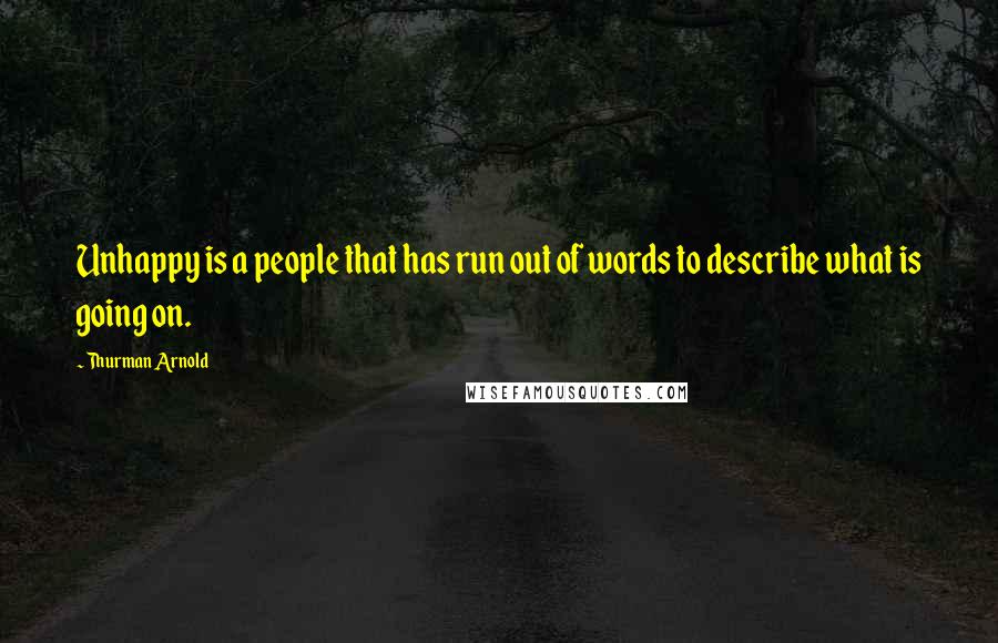 Thurman Arnold Quotes: Unhappy is a people that has run out of words to describe what is going on.