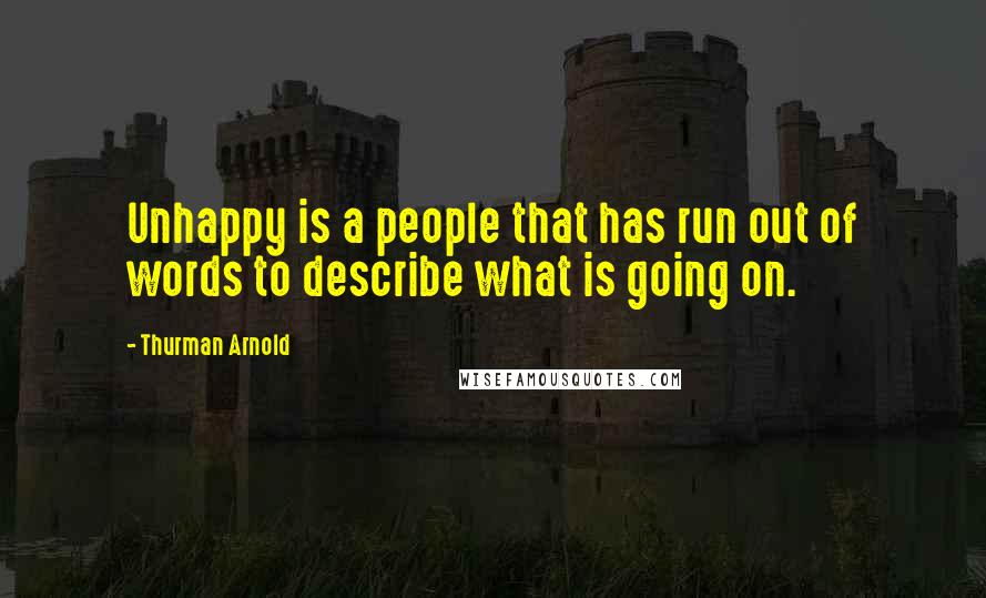 Thurman Arnold Quotes: Unhappy is a people that has run out of words to describe what is going on.