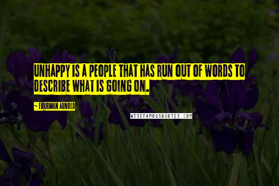 Thurman Arnold Quotes: Unhappy is a people that has run out of words to describe what is going on.