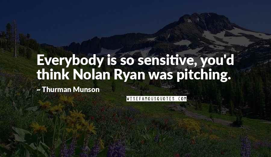 Thurman Munson Quotes: Everybody is so sensitive, you'd think Nolan Ryan was pitching.