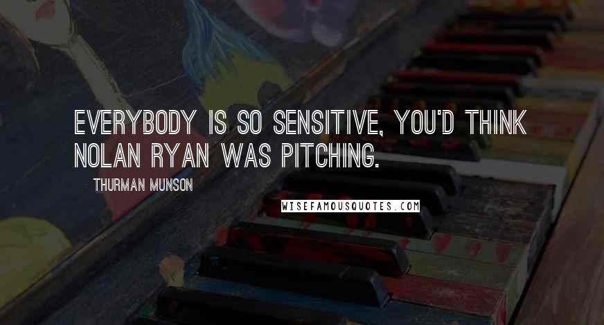 Thurman Munson Quotes: Everybody is so sensitive, you'd think Nolan Ryan was pitching.
