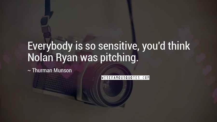 Thurman Munson Quotes: Everybody is so sensitive, you'd think Nolan Ryan was pitching.
