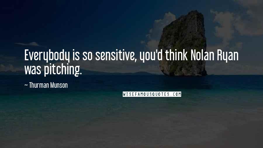 Thurman Munson Quotes: Everybody is so sensitive, you'd think Nolan Ryan was pitching.