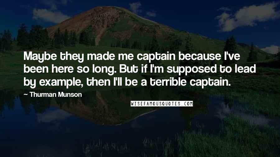 Thurman Munson Quotes: Maybe they made me captain because I've been here so long. But if I'm supposed to lead by example, then I'll be a terrible captain.