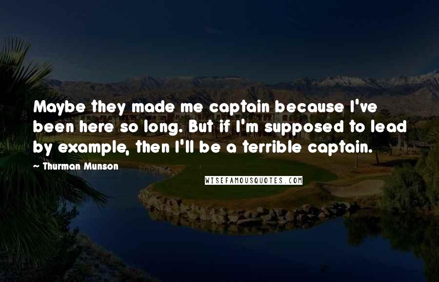 Thurman Munson Quotes: Maybe they made me captain because I've been here so long. But if I'm supposed to lead by example, then I'll be a terrible captain.