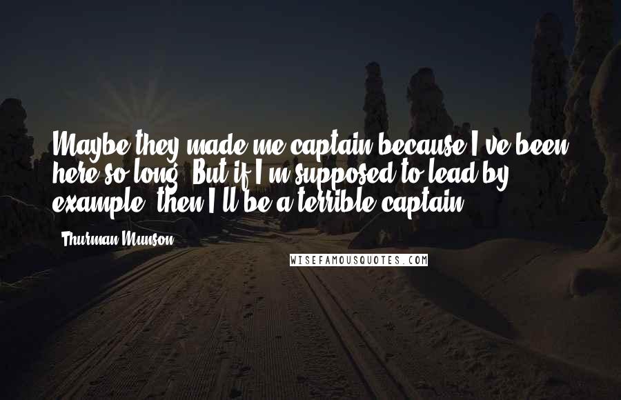 Thurman Munson Quotes: Maybe they made me captain because I've been here so long. But if I'm supposed to lead by example, then I'll be a terrible captain.