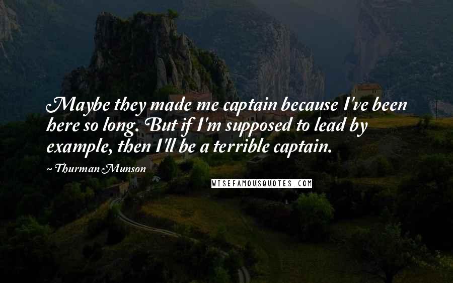 Thurman Munson Quotes: Maybe they made me captain because I've been here so long. But if I'm supposed to lead by example, then I'll be a terrible captain.