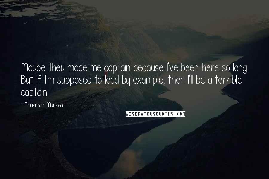 Thurman Munson Quotes: Maybe they made me captain because I've been here so long. But if I'm supposed to lead by example, then I'll be a terrible captain.