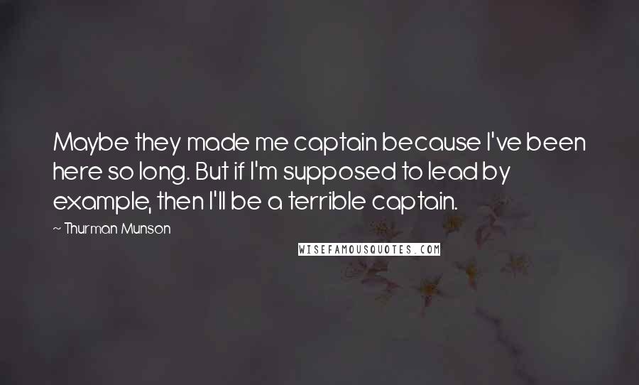 Thurman Munson Quotes: Maybe they made me captain because I've been here so long. But if I'm supposed to lead by example, then I'll be a terrible captain.