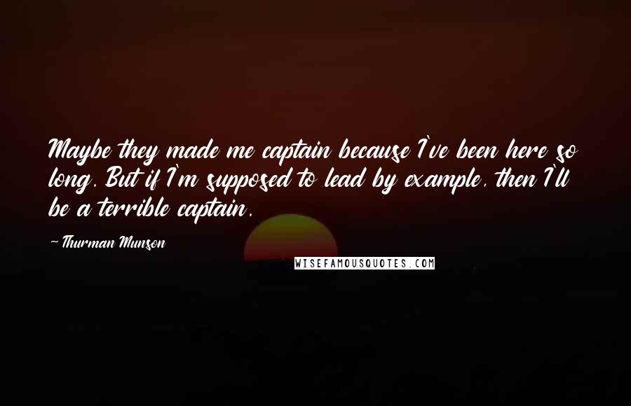 Thurman Munson Quotes: Maybe they made me captain because I've been here so long. But if I'm supposed to lead by example, then I'll be a terrible captain.
