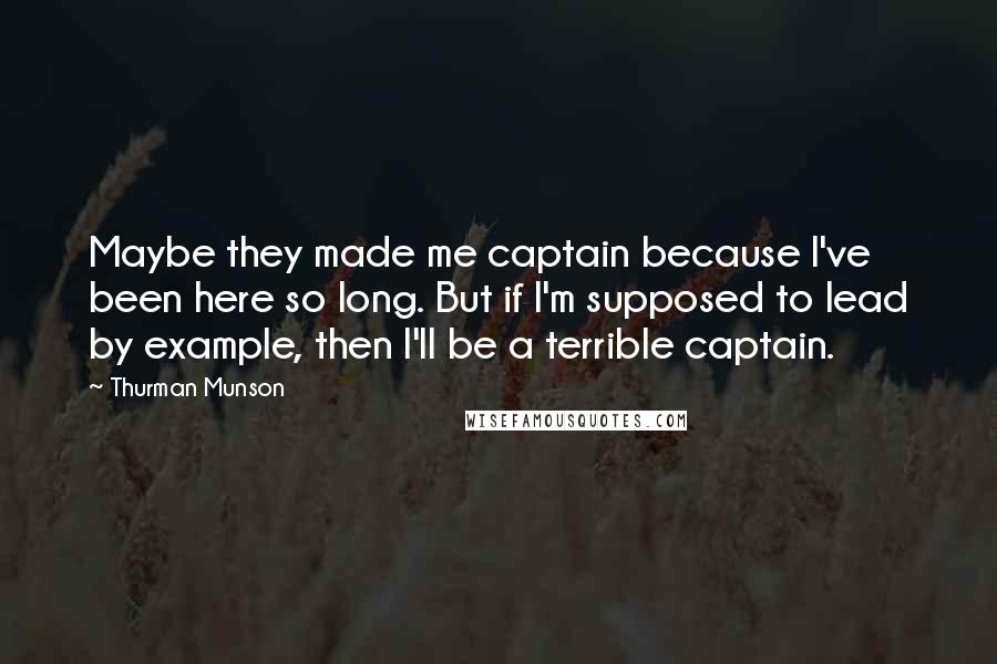 Thurman Munson Quotes: Maybe they made me captain because I've been here so long. But if I'm supposed to lead by example, then I'll be a terrible captain.