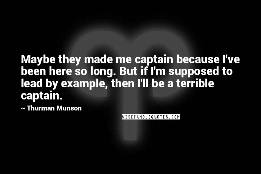 Thurman Munson Quotes: Maybe they made me captain because I've been here so long. But if I'm supposed to lead by example, then I'll be a terrible captain.