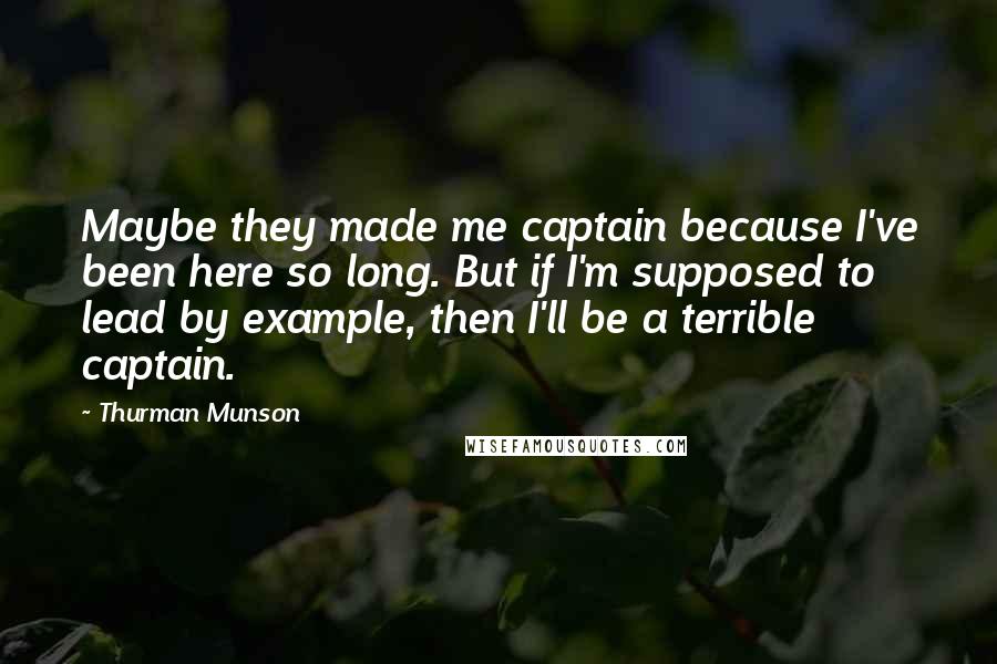 Thurman Munson Quotes: Maybe they made me captain because I've been here so long. But if I'm supposed to lead by example, then I'll be a terrible captain.