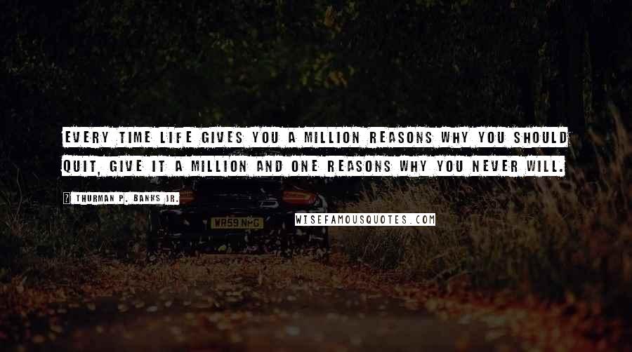 Thurman P. Banks Jr. Quotes: Every time life gives you a million reasons why you should quit, give it a million and one reasons why you never will.